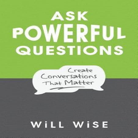 Ask Powerful Questions: Create Conversations That Matter By Will Wise | PDF