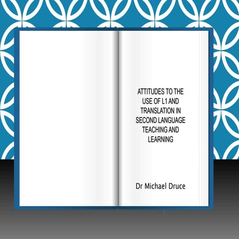 ATTITUDES TO THE USE OF L1 AND TRANSLATION IN SECOND LANGUAGE TEACHING AND LEARNING by Dr Michael Druce 