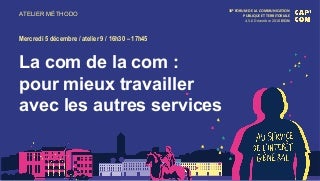 AT9 - La com de la com : pour mieux travailler avec les autres services + ANNEXES #capcom18