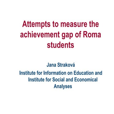 Attempts to Measure The Achievement Gap of Roma Students - Jana Strakova