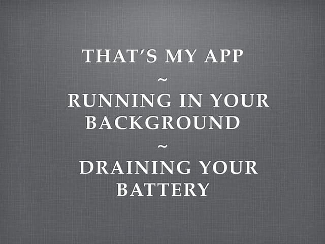 That’s My App - Running in Your Background - Draining Your Battery