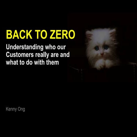 BACK TO ZERO - Understanding who our customers really are and what to do with...