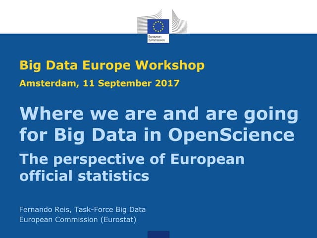 Big Data Europe SC6 WS 3: Where we are and are going for Big Data in OpenScience . The perspective of European official statistics Fernando Reis, Task-Force Big Data, European Commission (Eurostat)