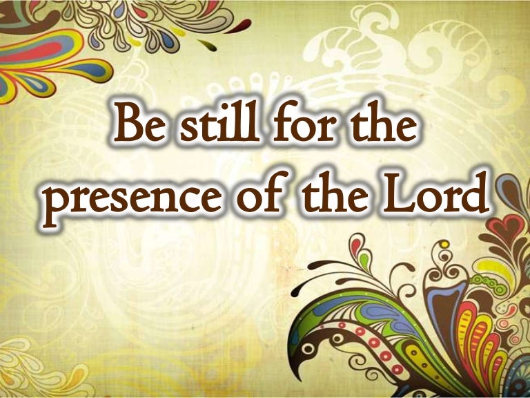 Be still for the presence of the Lord
