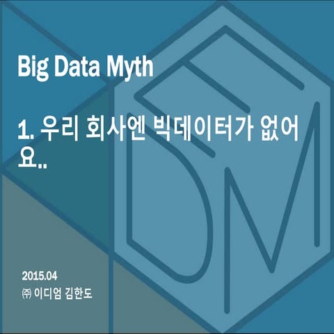 Big Data Myth 1. 우리 회사엔 빅데이터가 없어요