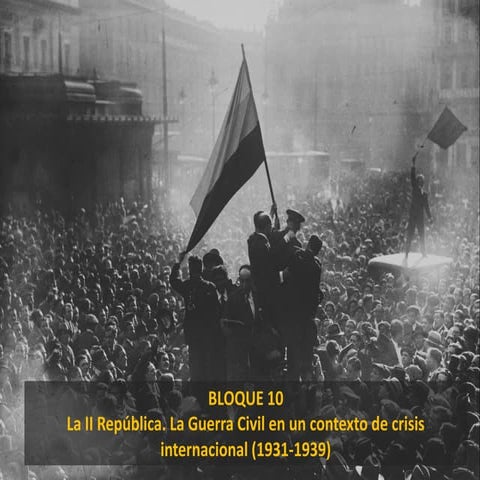 Bloque 10: La II República. La Guerra Civil en un contexto de crisis internacional (1931-1939)