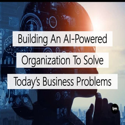 Building An AI-Powered Organization To Solve Today’s Business Problems