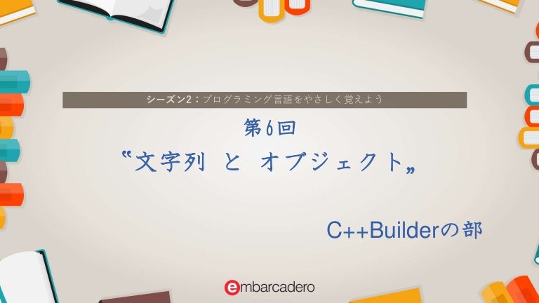 C Builder Starter チュートリアルシリーズ シーズン2 C Builderの部 第6回 文字列とオブジェクト