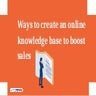 Ways to create an online knowledge base to boost