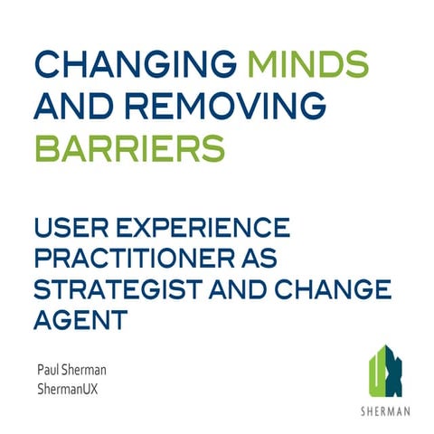 Changing Minds, Removing Barriers: UX Practitioner as Strategist and Change A...