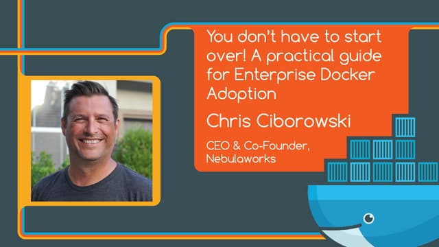 You Don't Have to Start Over! A Practical Guide for Adopting Docker in the Enterprise - Chris Ciborowski, Nebulaworks