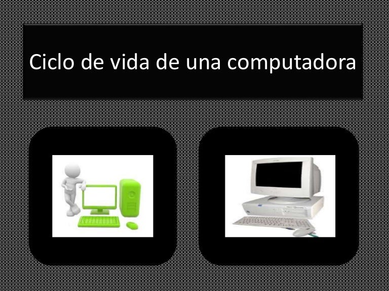 Ciclo de vida de una computadora Ciclo de vida de una computadora