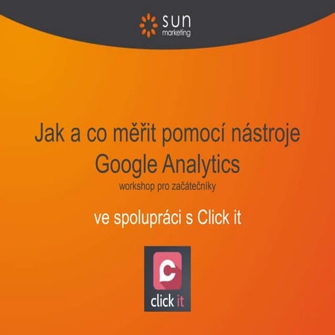 Click it - Jak a co měřit pomocí nástroje Google Analytics - workshop 22. 10....