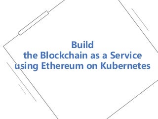 Build the Blockchain as a Service using Ethereum on Kubernetes