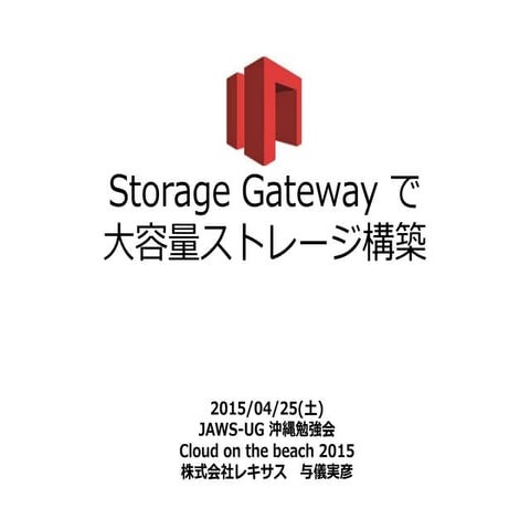 Storage Gateway で大容量ストレージ構築_JAWS-UG沖縄勉強会_Cloud on the beach 2015_2015/04/25