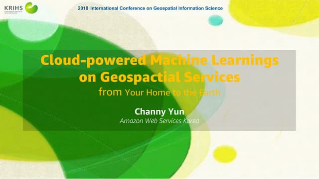 ICGIS 2018 - Cloud-powered Machine Learnings on Geospactial Services (Channy Yun, AWS)