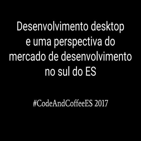 CodeAndCoffeeES 2017 - Desenvolvimento desktop e uma perspectiva do mercado d...