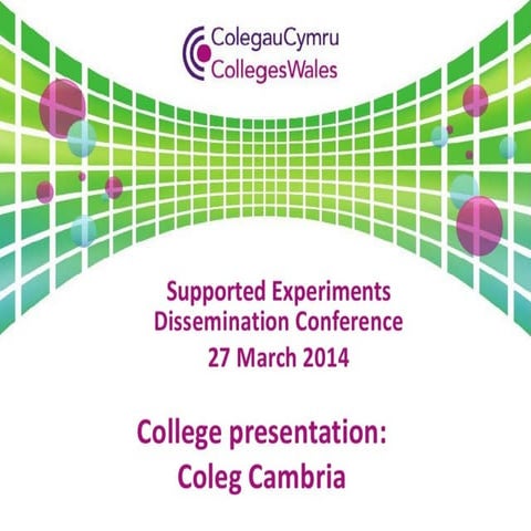 Supported experiments dissemination conference 2014: Coleg Cambria presentation