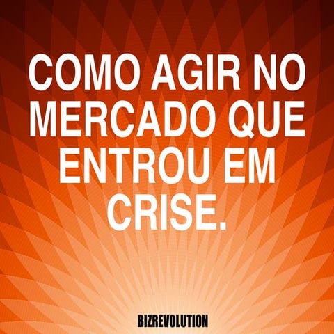 Como agir no mercado que entrou em crise. 