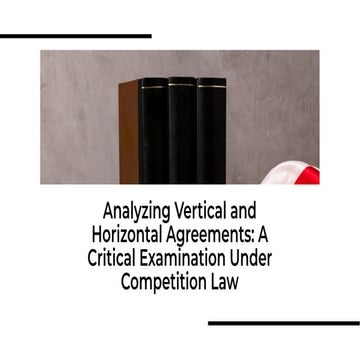 Analyzing Vertical and Horizontal Agreements: A critical examination under Competition Law.