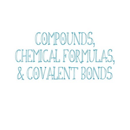 Compounds, chem formulas & covalent bonds