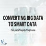Converting Big Data To Smart Data | The Step-By-Step Guide!