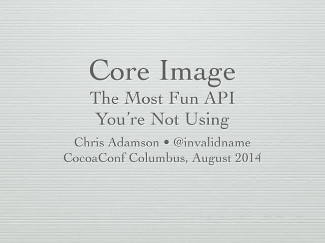 Core Image: The Most Fun API You're Not Using (CocoaConf Columbus 2014)