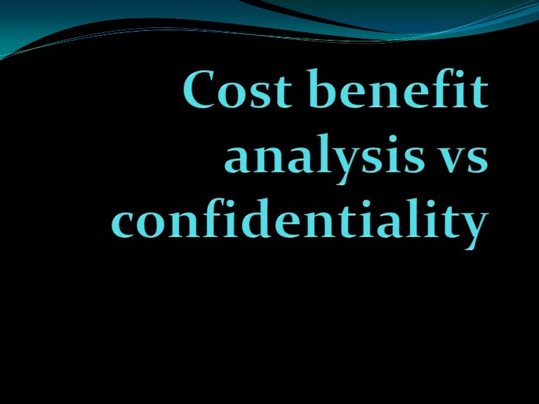 Cost benefit analysis vs confidentiality