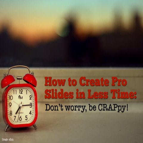 How to create pro slides in less time:  don't worry, be crappy!