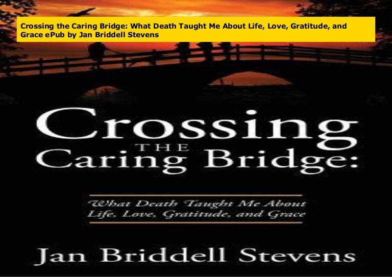 Crossing the Caring Bridge What Death Taught Me About Life, Love, Gr…