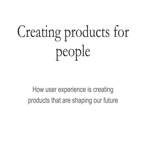 Creating products for people: how user experience is creating products that a...