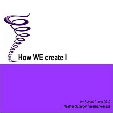 How WE create I - Heather Schlegel - H+ Summit @ Harvard
