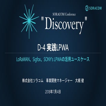 SORACOM Conference "Discovery" 2018 | D4. 実践LPWA 〜LoRaWAN、Sigfox、SONYのLPWAの活用...