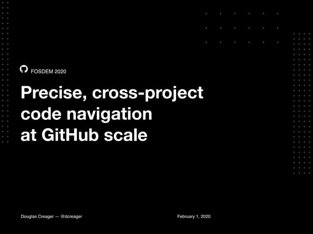 FOSDEM 2020 Presentation : Precise, cross-project code navigation at GitHub s...