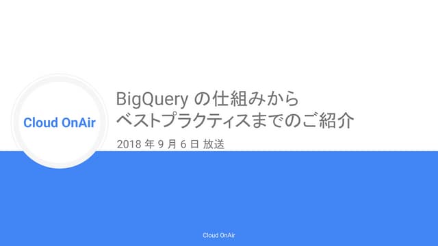 [Cloud OnAir] BigQuery の仕組みからベストプラクティスまでのご紹介 2018年9月6日 放送