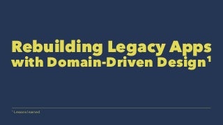 Rebuilding Legacy Apps with Domain-Driven Design - Lessons learned