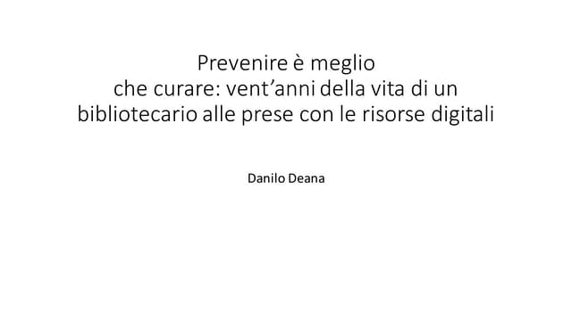 Danilo Deana  Prevenire è meglio che curare: vent'anni della vita di un bibliotecario alle prese con le risorse digitali