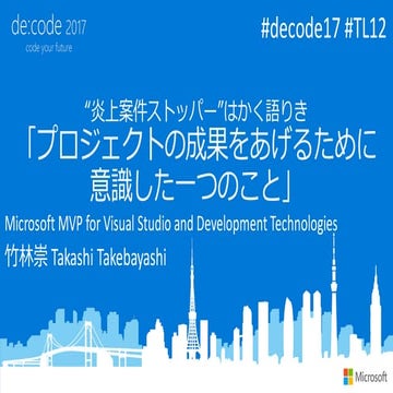 de:code 2017 [TL12] "炎上案件ストッパー"はかく語りき 「プロジェクトの成果をあげるために意識した一つの事」