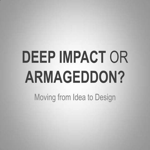 Deep Impact or Armageddon? Moving from Idea to Design