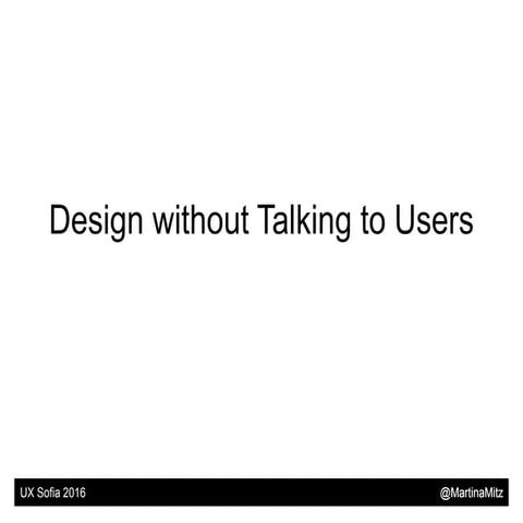 Design without Talking to Users - UX Sofia 2016