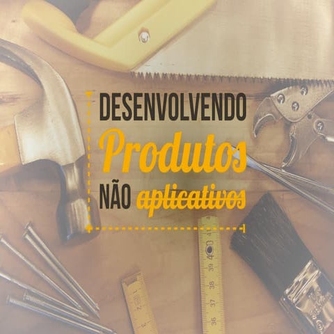 Desenvolvendo Produtos, Não Aplicativos