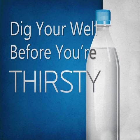 Dig your well before you're thirsty