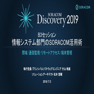 SORACOM Discovery 2019 B3 情報システム部門のSORACOM活用術 (閉域/通信監視/リモートアクセス/端末管理)