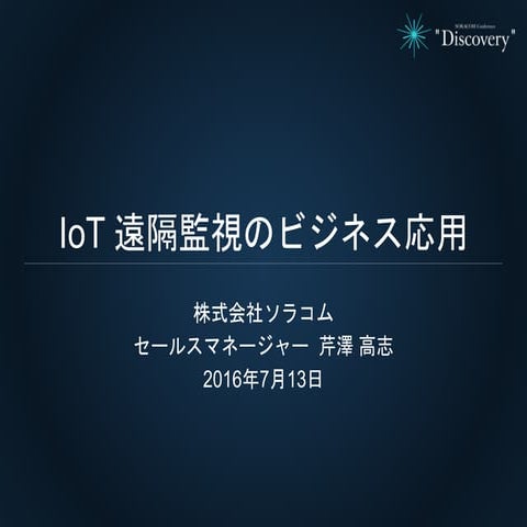 SORACOM Conference "Discovery" | (B5) IoT 遠隔監視のビジネス応用