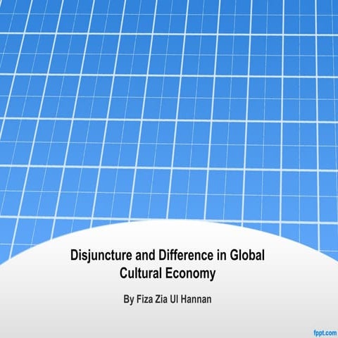 Disjuncture and difference in Global Cultural Economy - Prepared by Fiza Zia Ul Hannan