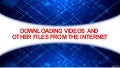 Downloading videos and other files from the internet