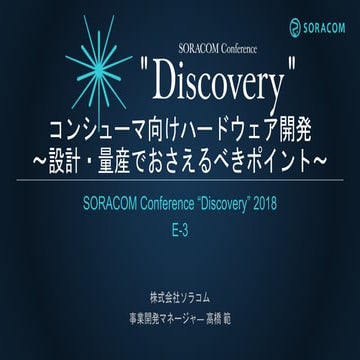 SORACOM Conference "Discovery" 2018 | E3. コンシューマー向けハードウェア開発 〜設計・量産でおさえるべきポイント〜