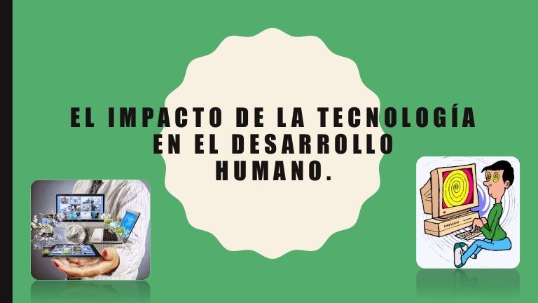 El impacto de la tecnologia en el desarrollo humano.