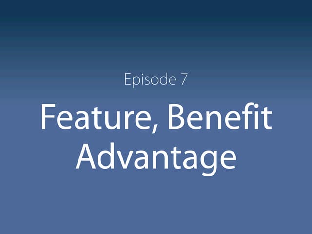 Episode 7 Feature, Benefit, Advantage 