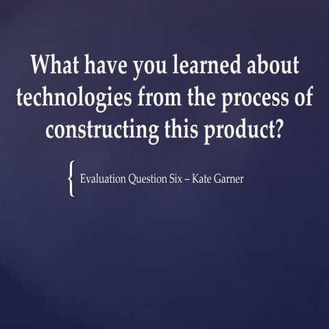 Question Six - What have you learned about technologies from the process of c...